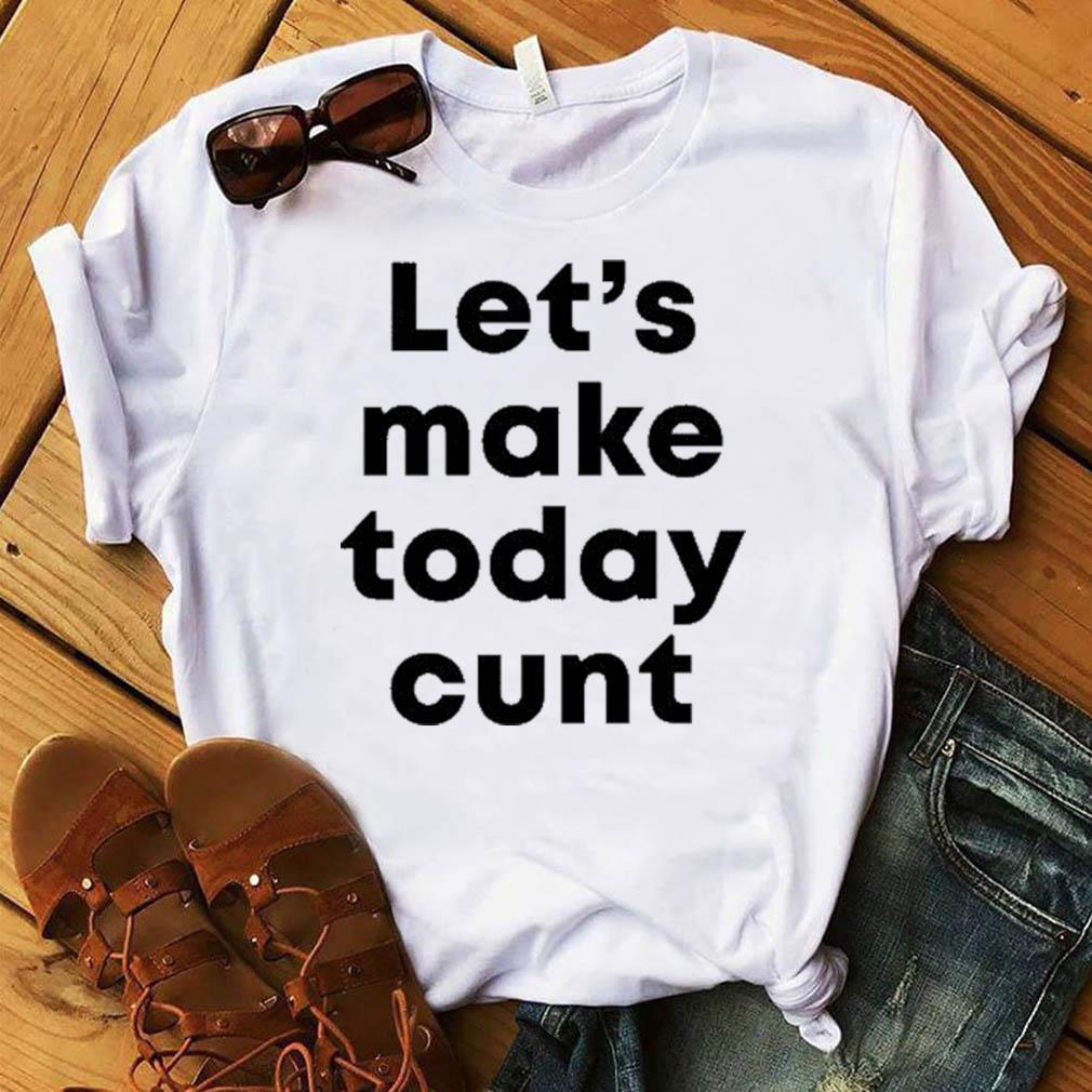 Official Let\u2019s Make Today Cunt t-Shirt, hoodie, sweater, ladies v-neck ...