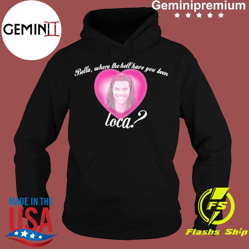 bella where have you been loca sweatshirt
