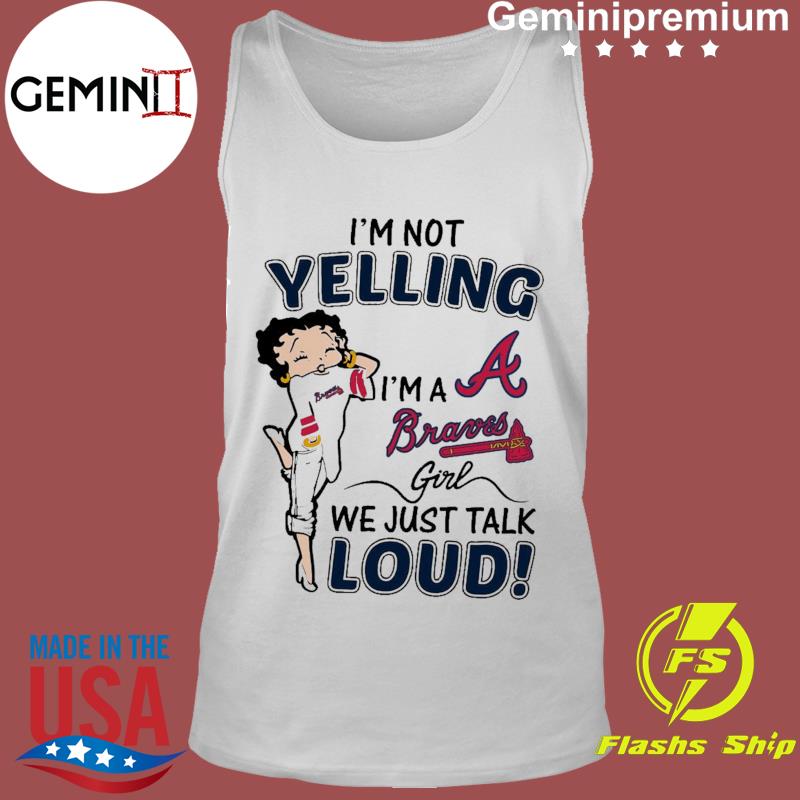 Betty Boop Im Not Yelling Im A Atlanta Braves Girl We Just Talk Loud shirt  - Kingteeshop