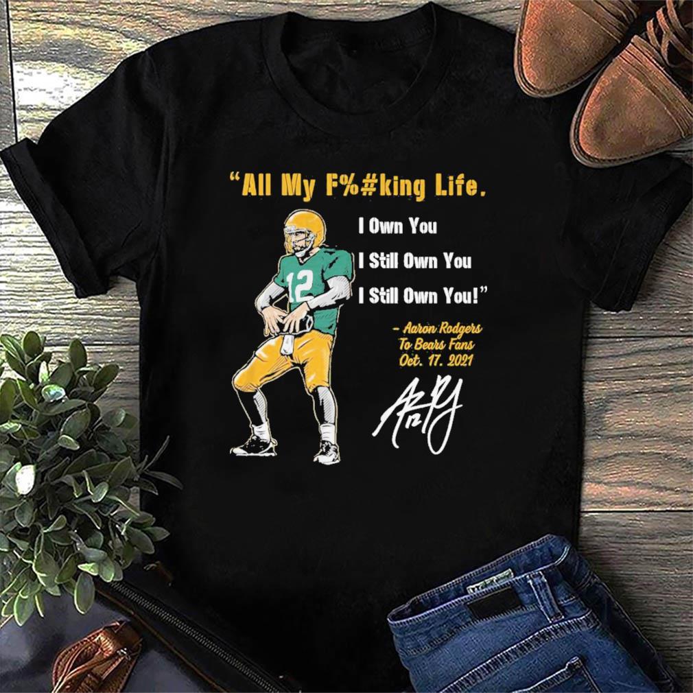 Aaron Rodgers all my fucking life I own you shirt, hoodie, sweater and  v-neck t-shirt