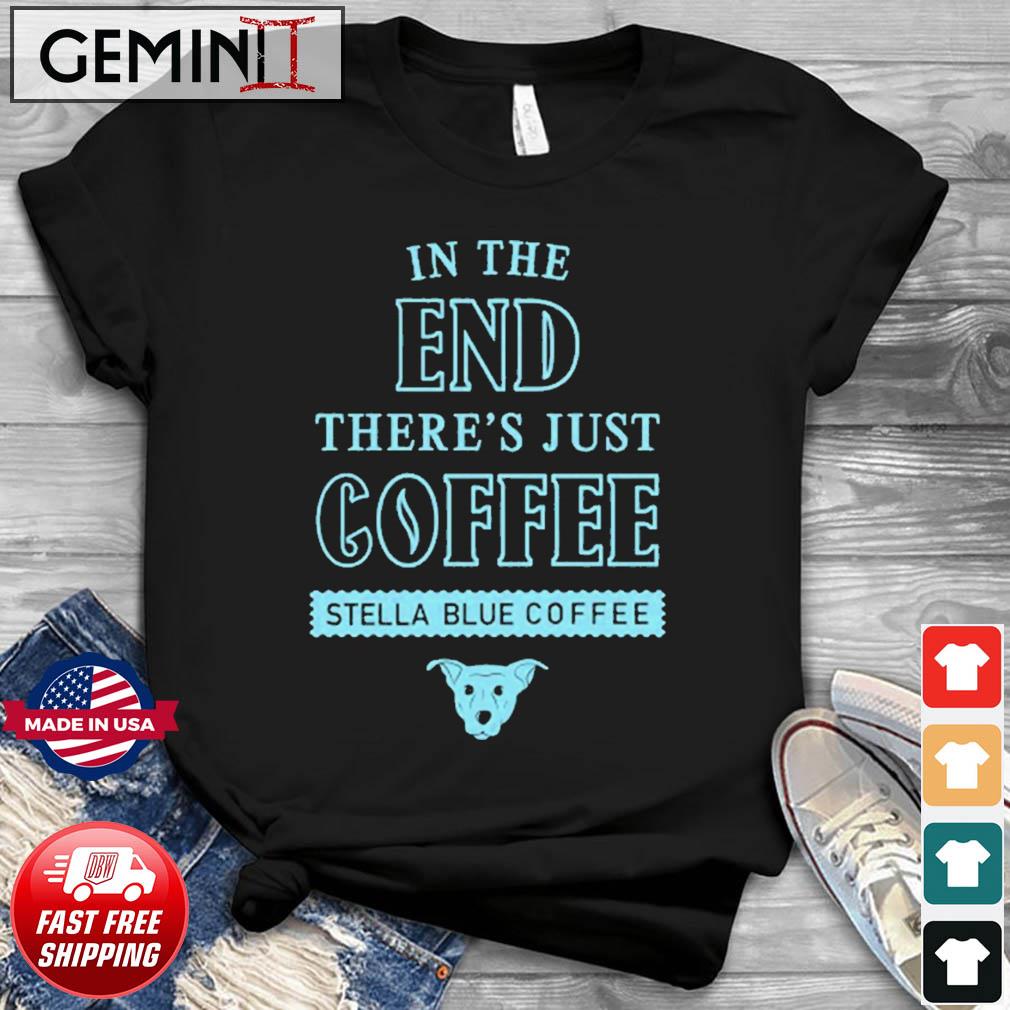 In The End There's Just Coffee Stella Blue Coffee Shirt