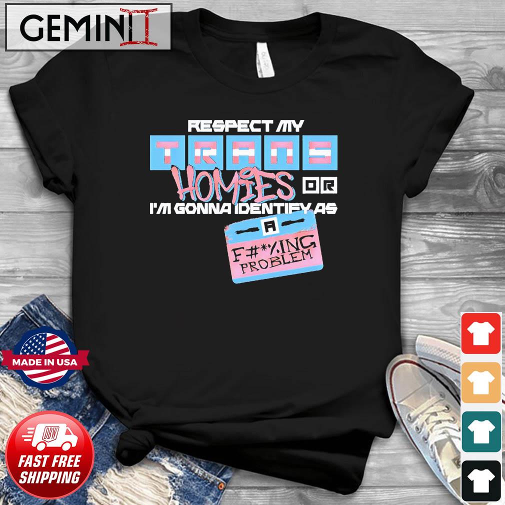 Respect My Trans Homies Or I'm Gonna Identify As A Fucking Problem Shirt