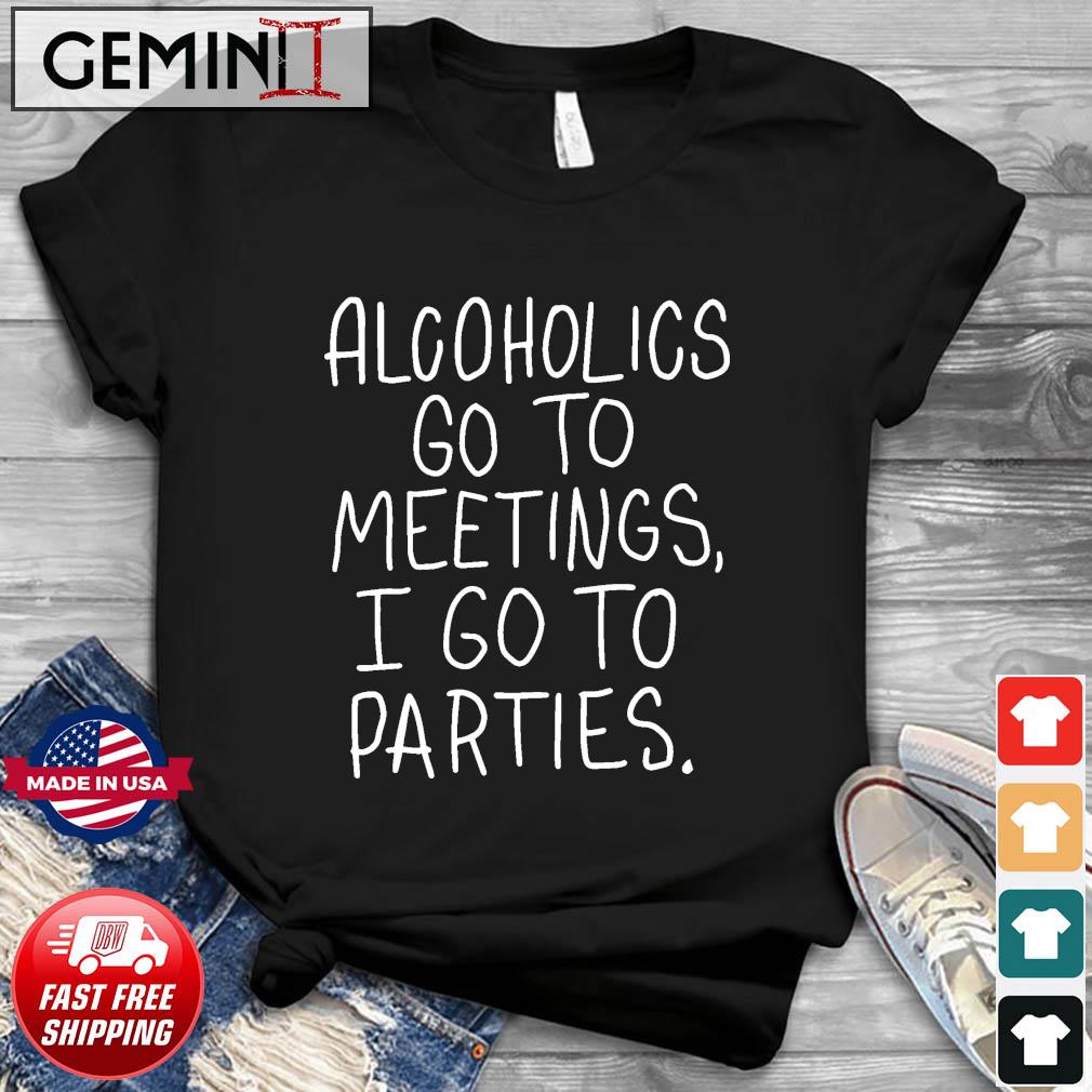 Alcoholics Go To Meetings I Go To Parties Shirt