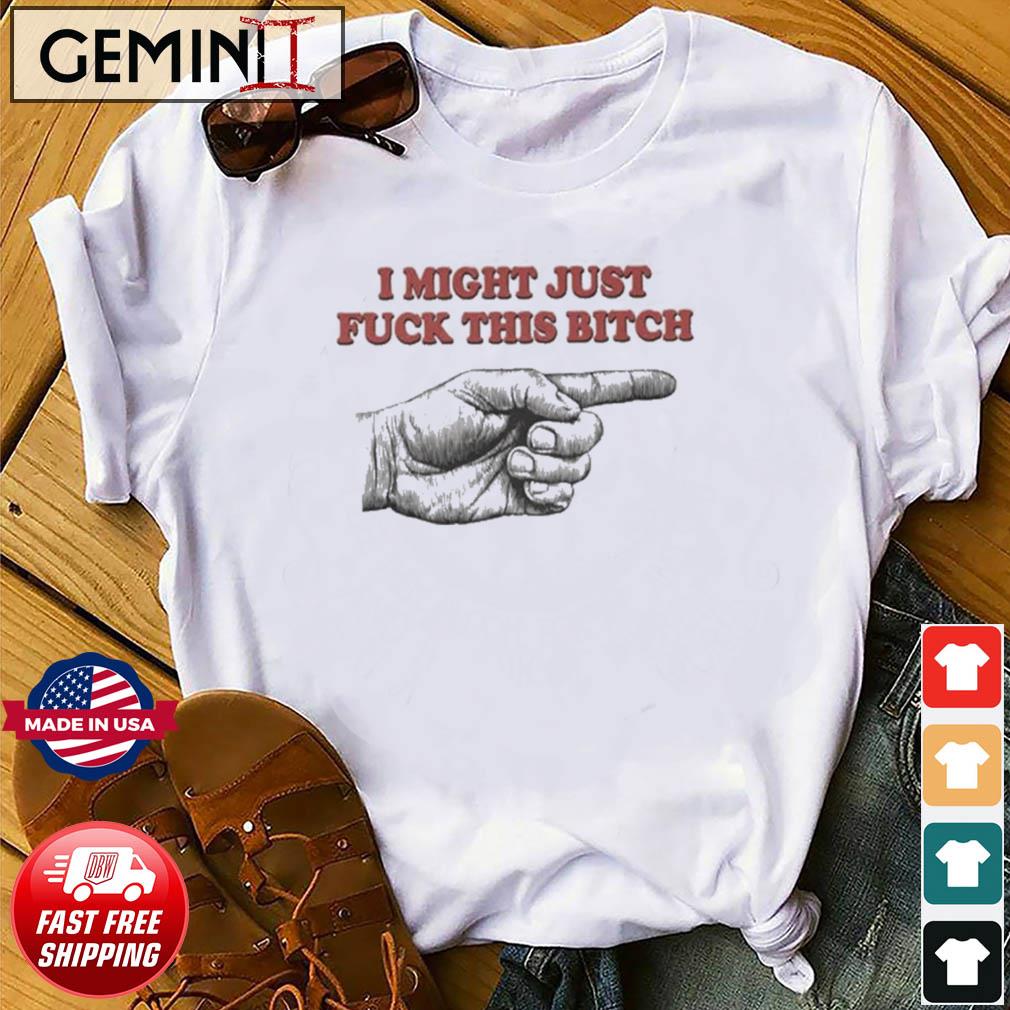 I Might Just Fuck This Bitch Shirt