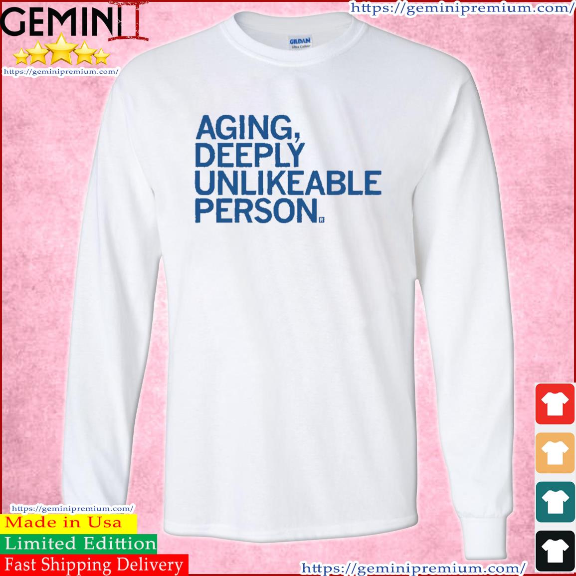 Aging, Deeply Unlikeable Person Shirt Long Sleeve Tee