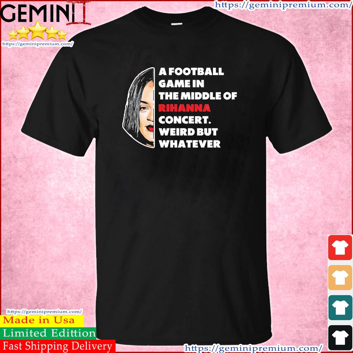 Rihanna Super Bowl - A Football Game in The Middle of Rihanna Concert Weird But Whatever T-Shirt