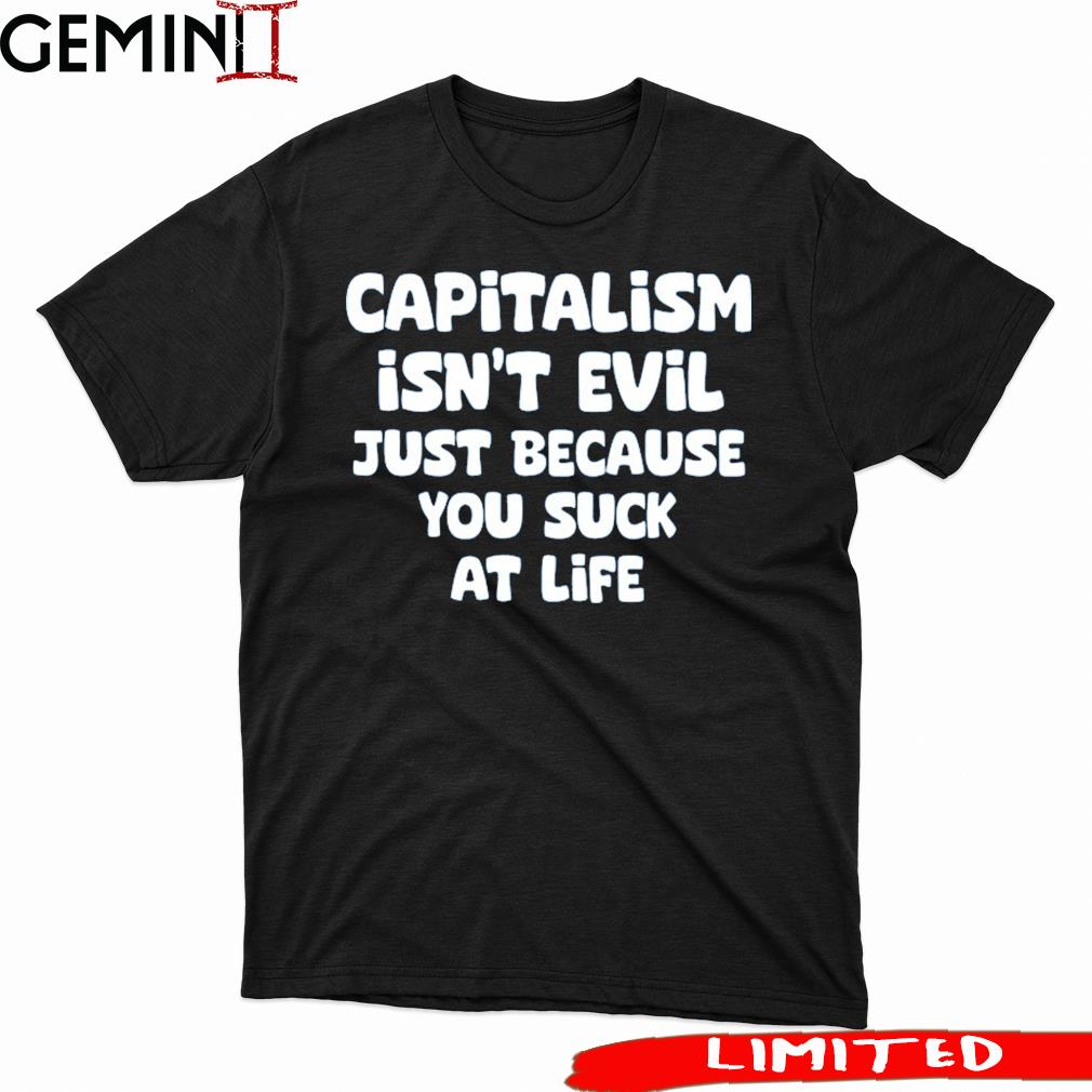 Capitalism Isn't Evil Just Because You Suck Shirt