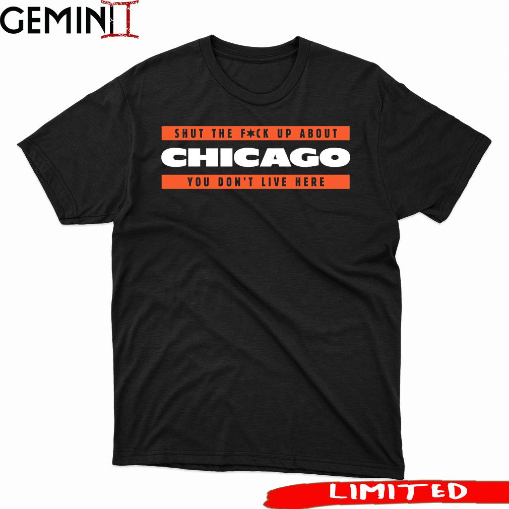 Chicago Bears Shut The Fuck Up About Chicago You Don't Live Here shirt