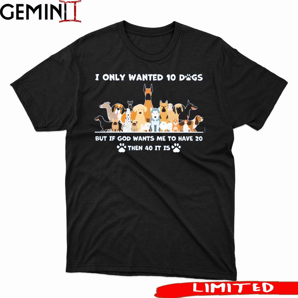 I Only Wanted 10 Dogs But Is God Wants Me To Have 20 Then 40 It Is Shirt
