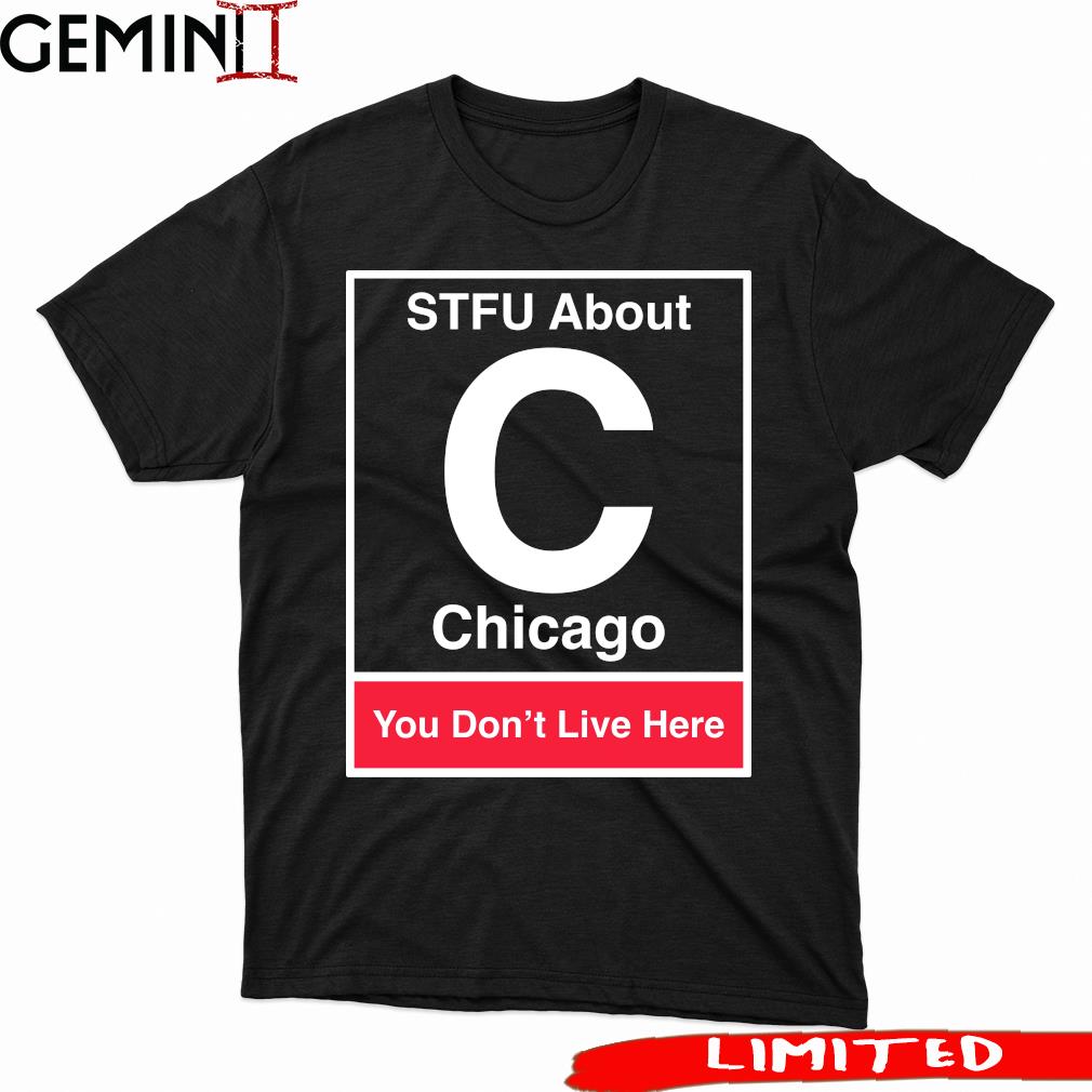 STFU About Chicago Shut The Fuck Up It You Don't Live Here shirt